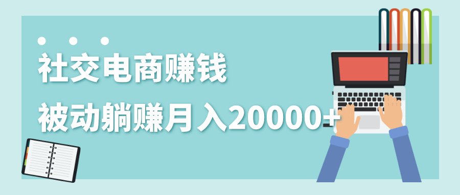 2020年最赚钱的副业，社交电商被动躺赚月入20000+，躺着就有收入（视频+文档）-开心分享网