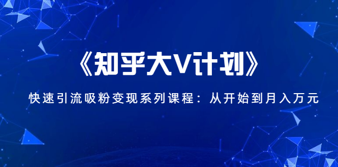 《知乎大V计划》快速引流吸粉变现系列课程：从0开始到月入万元-开心分享网
