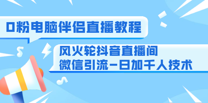 0粉电脑伴侣直播教程+风火轮抖音直播间微信引流-日加千人技术（两节视频）-开心分享网