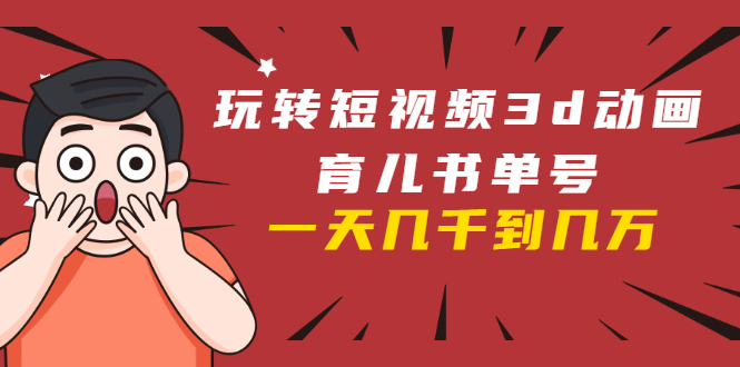 玩转短视频3D动画育儿书单号：实战操作一天几千，好的时候一天几万收益-开心分享网