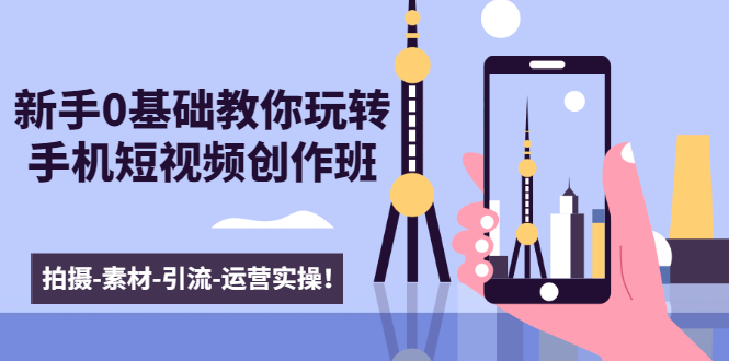 新手0基础教你玩转手机短视频创作班：拍摄-素材-引流-运营实操！-开心分享网