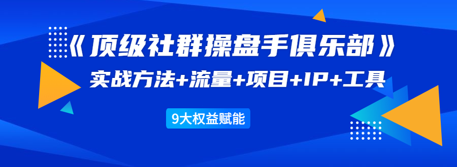《顶级社群操盘手俱乐部》实战方法+流量+项目+IP+工具 9大权益赋能-开心分享网
