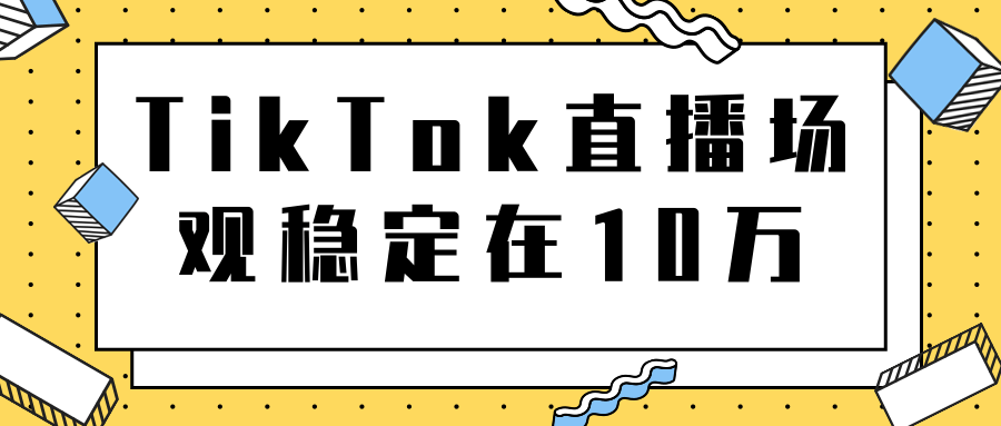 TikTok直播场观稳定在10万,导流独立站转化率1:5000实操讲解-开心分享网
