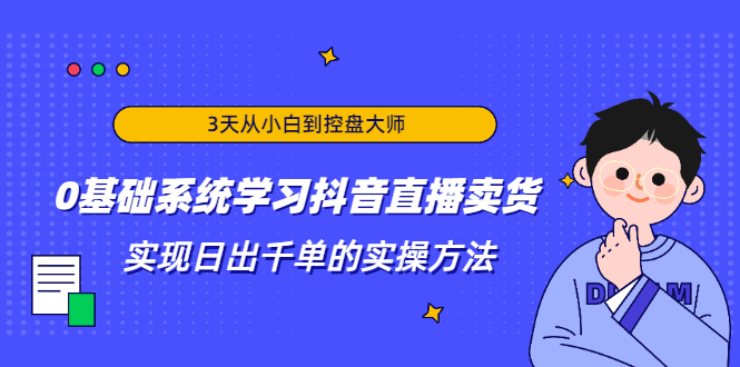 3天从小白到控盘大师，0基础系统学习抖音直播卖货 实现日出千单的实操方法-开心分享网