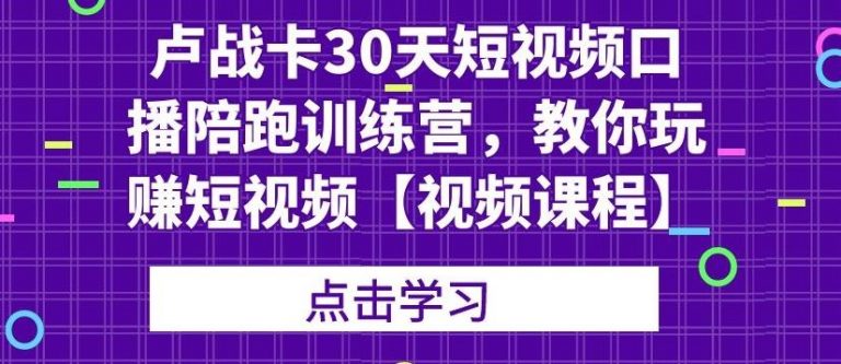 卢战卡30天短视频口播陪跑训练营,教你玩赚短视频-开心分享网