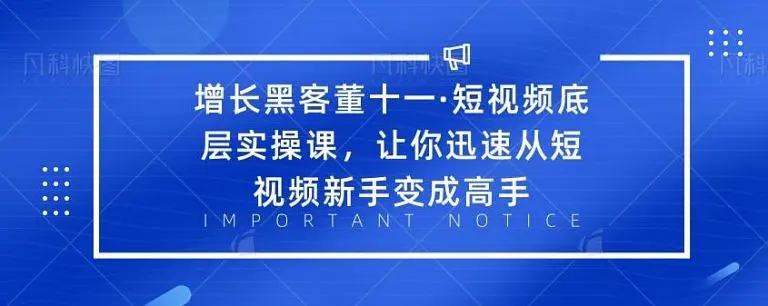增长黑客董十一·短视频底层实操课,从短视频新手变成高手-开心分享网