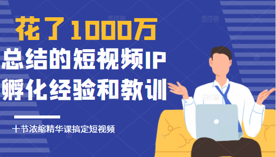 花了1000万总结出来的短视频IP孵化经验和教训，10堂浓缩精华课助你搞定短视频-开心分享网