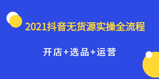 2021抖音无货源实操全流程，开店+选品+运营，全职兼职都可操作-开心分享网
