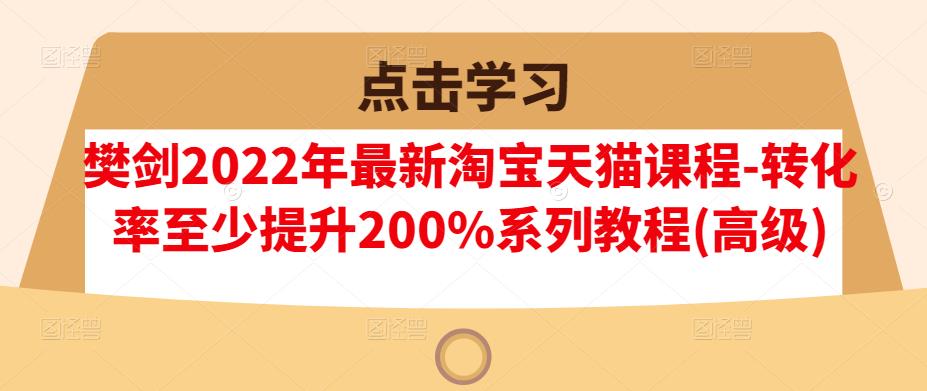 樊剑2022年最新淘宝天猫课程-转化率至少提升200%系列教程(高级)-开心分享网
