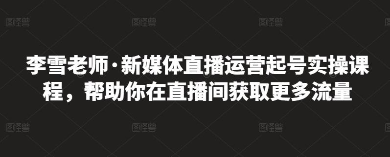 李雪老师·新媒体直播运营起号实操课程，帮助你在直播间获取更多流量-开心分享网