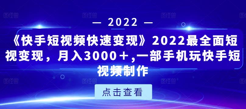《快手短视频快速变现》2022最全面短视变现，月入3000＋,一部手机玩快手短视频制作-开心分享网