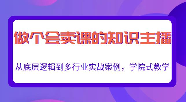 做一个会卖课的知识主播,从底层逻辑到多行业实战案例,学院式教学-开心分享网