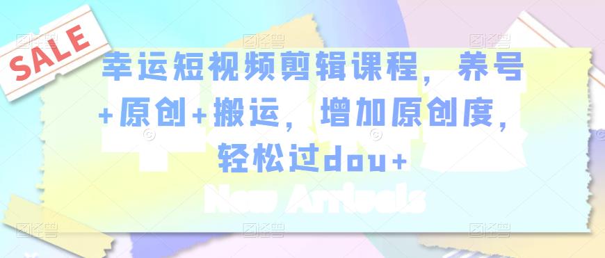 幸运短视频剪辑课程，养号+原创+搬运，增加原创度，轻松过dou+-开心分享网