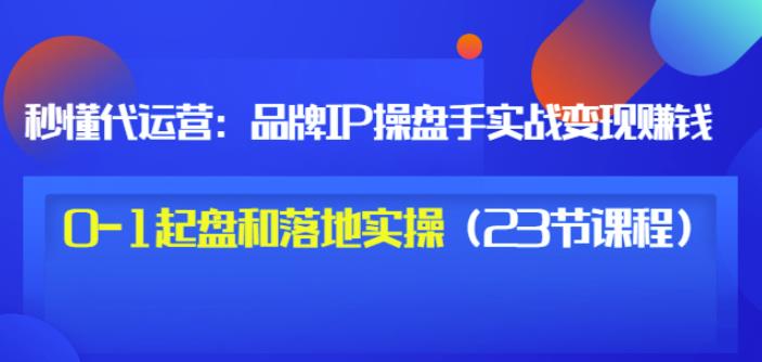 秒懂代运营：品牌IP操盘手实战赚钱，0-1起盘和落地实操（23节课程）价值199-开心分享网