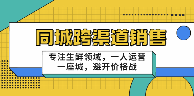 同城跨渠道销售，专注生鲜领域，一人运营一座城，避开价格战-开心分享网