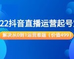 2022抖音直播运营起号宝典：解决从0到1运营难题（价值499元）