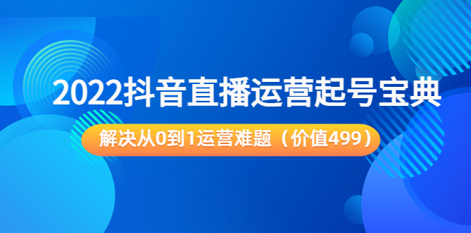 2022抖音直播运营起号宝典：解决从0到1运营难题（价值499元）-开心分享网