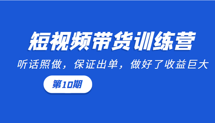 短视频带货训练营：听话照做，保证出单，做好了收益巨大（第10期）-开心分享网
