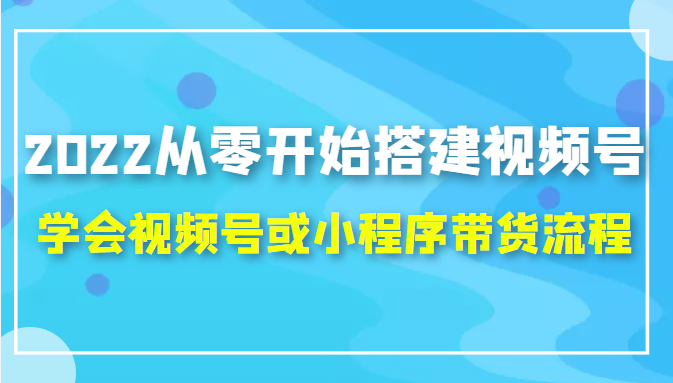 2022从零开始搭建视频号,学会视频号或小程序带货流程（价值599元）-开心分享网