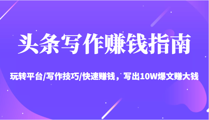 头条写作赚钱指南：玩转平台/写作技巧/快速赚钱，写出10W爆文赚大钱【送资料包】-开心分享网