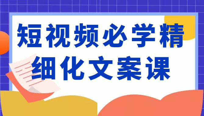 短视频必学精细化文案课，提升你的内容创作能力、升级迭代能力和变现力（价值333元）-开心分享网
