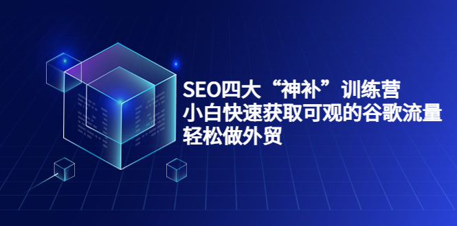 SEO四大“神补”训练营，小白快速获取可观的谷歌流量，轻松做外贸-开心分享网