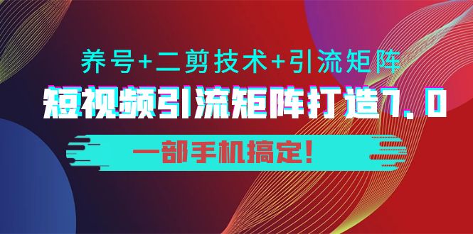 短视频引流矩阵打造7.0，养号+二剪技术+引流矩阵 一部手机搞定！-开心分享网