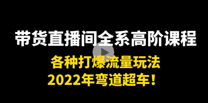 带货直播间全系高阶课程：各种打爆流量玩法，2022年弯道超车！-开心分享网