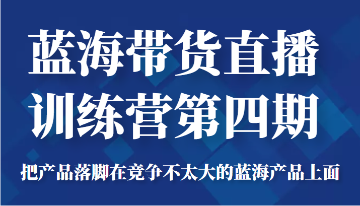 蓝海带货直播训练营第四期，把产品落脚在竞争不太大的蓝海产品上面（价值4980元）-开心分享网