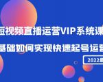 2022短视频直播运营VIP系统课：零基础如何实现快速起号运营（价值2999元）