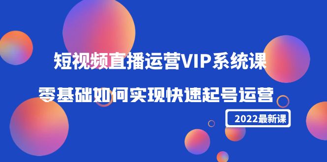 2022短视频直播运营VIP系统课：零基础如何实现快速起号运营（价值2999元）-开心分享网
