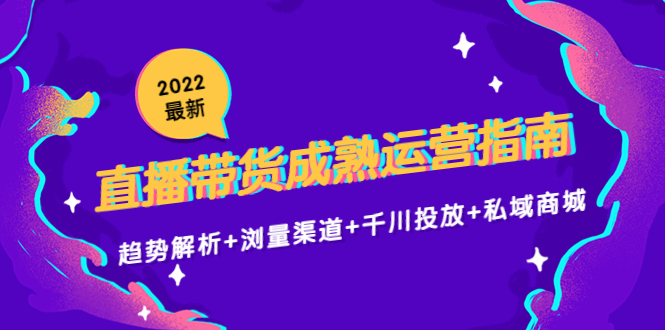 2022最新直播带货成熟运营指南3.0：趋势解析+浏量渠道+千川投放+私域商城-开心分享网