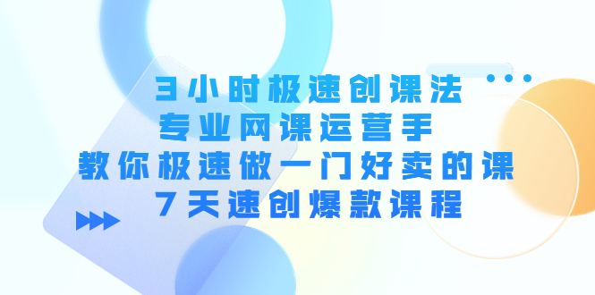 3小时极速创课法，专业网课运营手 教你极速做一门好卖的课 7天速创爆款课程-开心分享网