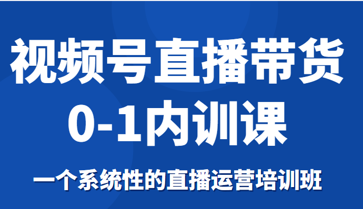 视频号直播带货0-1内训课，一个系统性的直播运营培训班-开心分享网