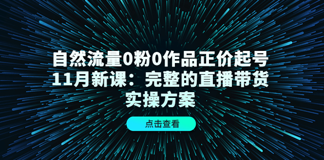 自然流量0粉0作品正价起号11月新课：完整的直播带货实操方案-开心分享网