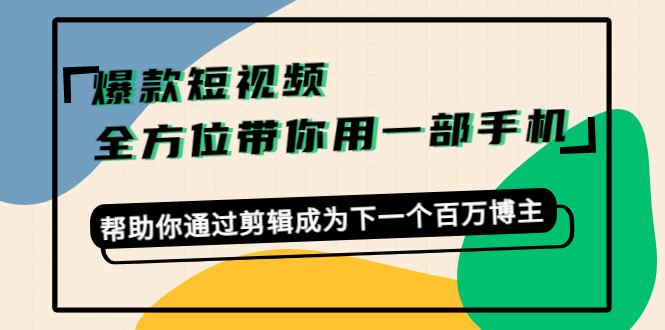 爆款短视频,全方位带你用一部手机,帮助你通过剪辑成为下一个百万博主-开心分享网