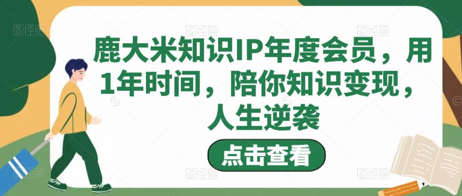 鹿大米知识IP年度会员,用1年时间,陪你知识变现,人生逆袭-开心分享网