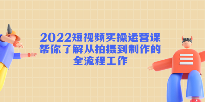 2022短视频实操运营课：帮你了解从拍摄到制作的全流程工作-开心分享网