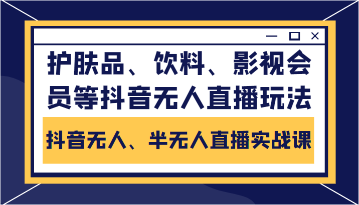 抖音无人、半无人直播实战课,护肤品、饮料、影视会员等抖音无人直播玩法-开心分享网