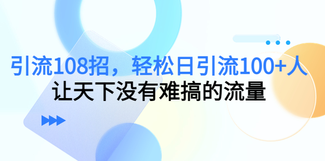 引流108招,轻松日引流100+人,让天下没有难搞的流量-开心分享网