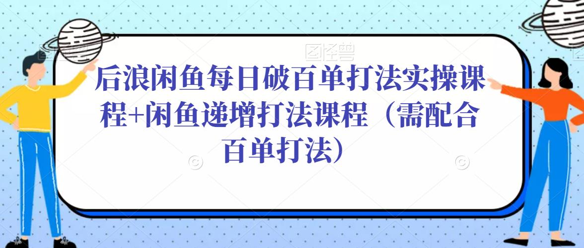 后浪闲鱼每日破百单打法实操课程+闲鱼递增打法课程（需配合百单打法）-开心分享网