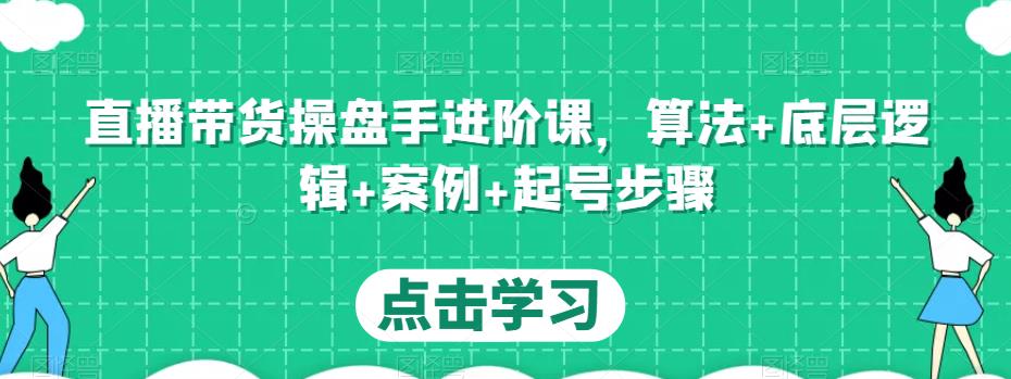 直播带货操盘手进阶课，算法+底层逻辑+案例+起号步骤-开心分享网