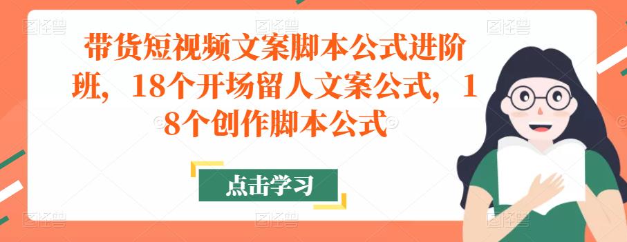 带货短视频文案脚本公式进阶班，18个开场留人文案公式，18个创作脚本公式-开心分享网