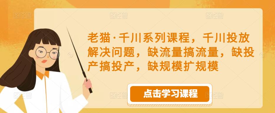老猫·千川系列课程，千川投放解决问题，缺流量搞流量，缺投产搞投产，缺规模扩规模-开心分享网