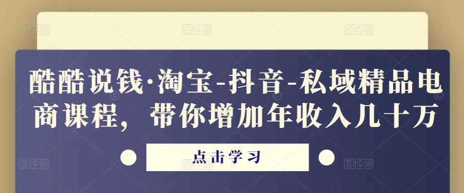 酷酷说钱·淘宝-抖音-私域精品‬电商课程，带你增加年收入几十万-开心分享网