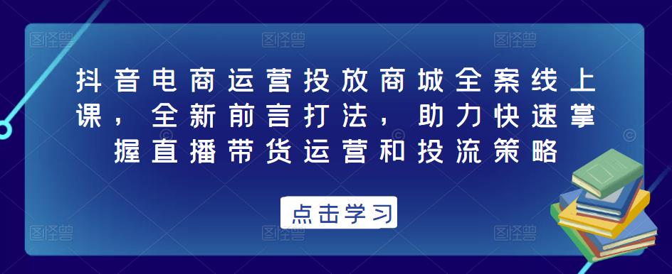 抖音电商运营投放商城全案线上课,全新前言打法,助力快速掌握直播带货运营和投流策略-开心分享网
