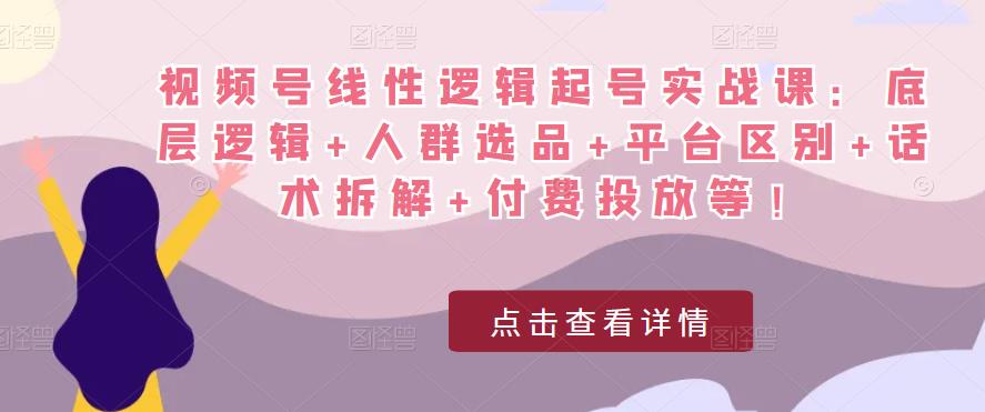 视频号线性逻辑起号实战课:底层逻辑+人群选品+平台区别+话术拆解+付费投放等!-开心分享网