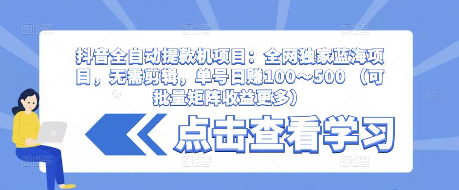 抖音全自动提款机项目：全网独家蓝海项目，无需剪辑，单号日赚100～500 （可批量矩阵收益更多）-开心分享网
