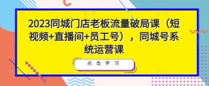 2023同城门店老板流量破局课（短视频+直播间+员工号），同城号系统运营课-开心分享网