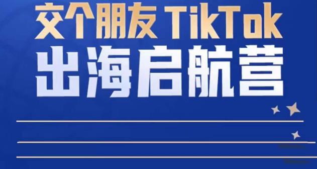 TikTok商家出海启航营：教你TikTok跨境电商的底层逻辑，即使是零基础的你也可以快速上手-开心分享网
